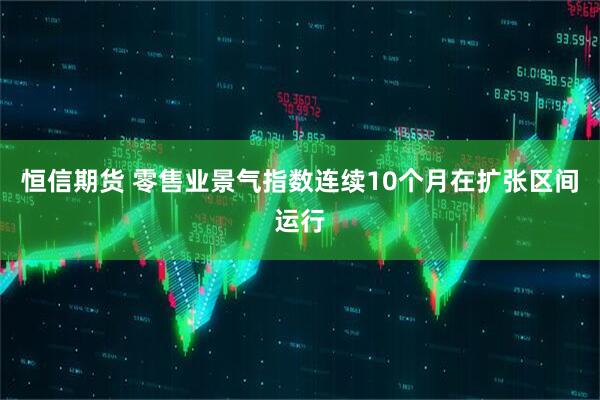 恒信期货 零售业景气指数连续10个月在扩张区间运行