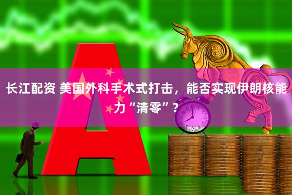 长江配资 美国外科手术式打击，能否实现伊朗核能力“清零”？