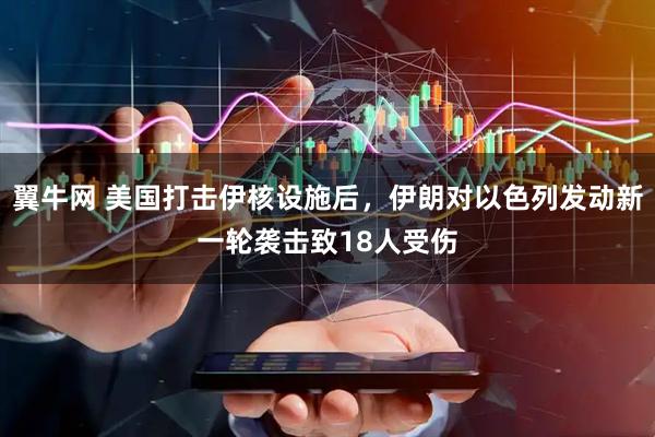 翼牛网 美国打击伊核设施后，伊朗对以色列发动新一轮袭击致18人受伤