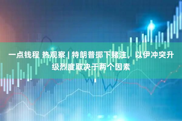 一点钱程 热观察 | 特朗普掷下赌注，以伊冲突升级烈度取决于两个因素