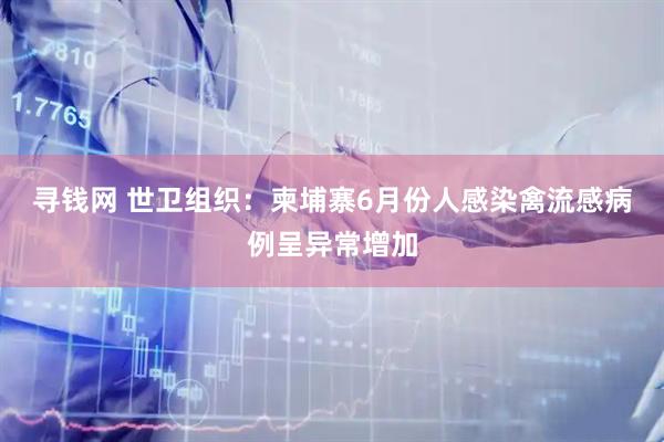 寻钱网 世卫组织：柬埔寨6月份人感染禽流感病例呈异常增加