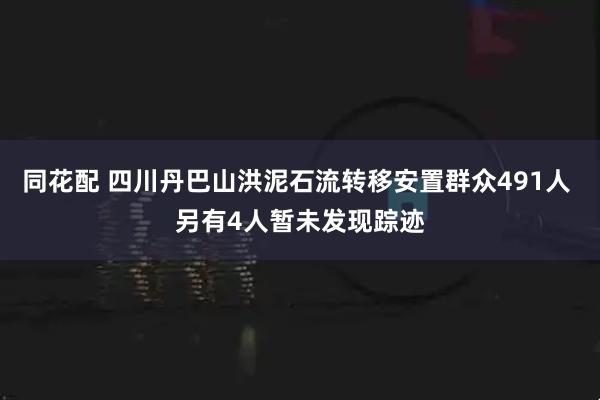 同花配 四川丹巴山洪泥石流转移安置群众491人 另有4人暂未发现踪迹
