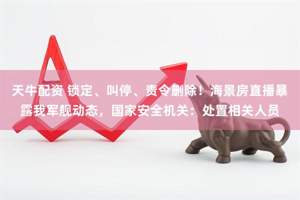 天牛配资 锁定、叫停、责令删除！海景房直播暴露我军舰动态，国家安全机关：处置相关人员