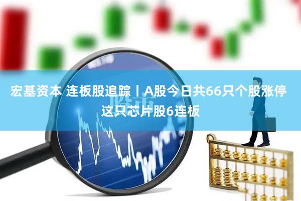 宏基资本 连板股追踪丨A股今日共66只个股涨停 这只芯片股6连板