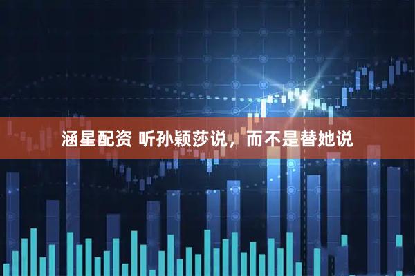 涵星配资 听孙颖莎说，而不是替她说
