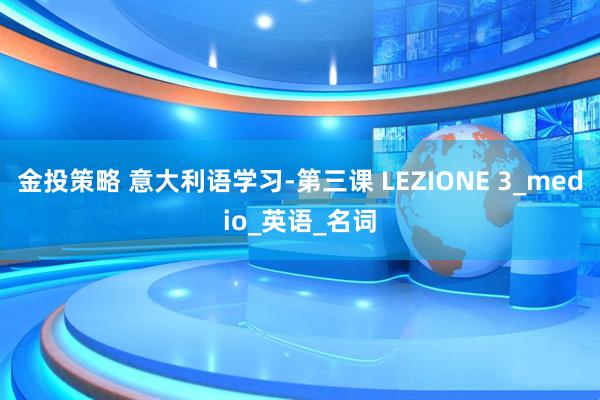 金投策略 意大利语学习-第三课 LEZIONE 3_medio_英语_名词