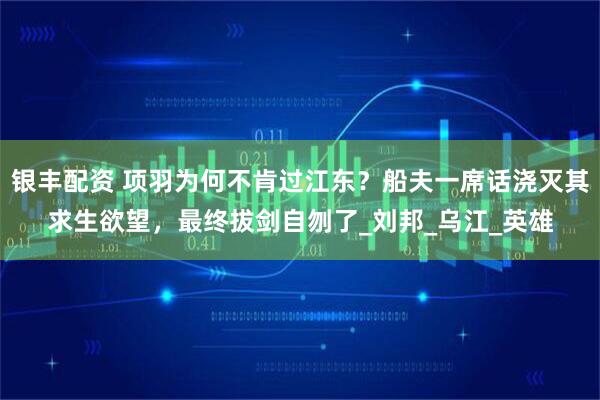 银丰配资 项羽为何不肯过江东？船夫一席话浇灭其求生欲望，最终拔剑自刎了_刘邦_乌江_英雄