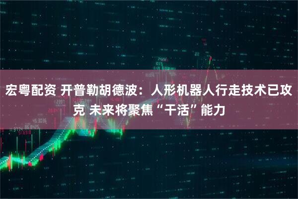 宏粤配资 开普勒胡德波：人形机器人行走技术已攻克 未来将聚焦“干活”能力