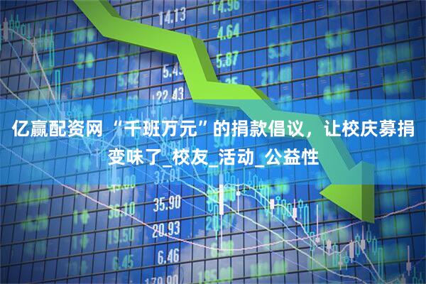 亿赢配资网 “千班万元”的捐款倡议，让校庆募捐变味了_校友_活动_公益性