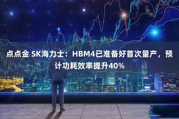 点点金 SK海力士：HBM4已准备好首次量产，预计功耗效率提升40%