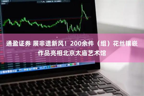 通盈证券 展非遗新风！200余件（组）花丝镶嵌作品亮相北京太庙艺术馆