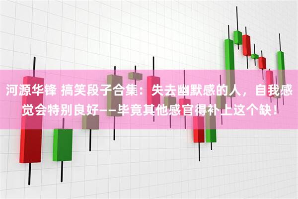 河源华锋 搞笑段子合集：失去幽默感的人，自我感觉会特别良好——毕竟其他感官得补上这个缺！