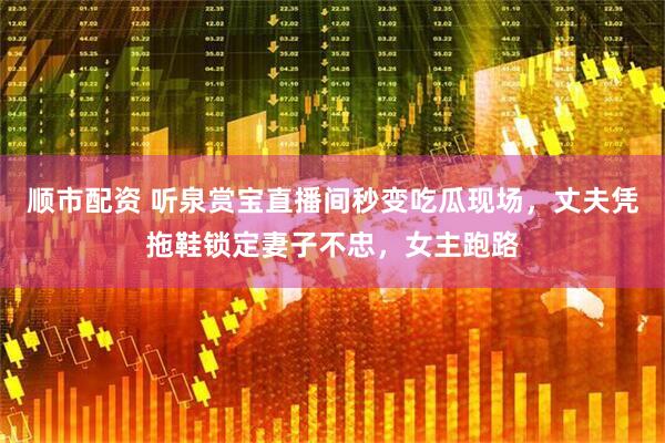 顺市配资 听泉赏宝直播间秒变吃瓜现场，丈夫凭拖鞋锁定妻子不忠，女主跑路