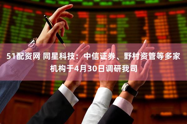 51配资网 同星科技：中信证券、野村资管等多家机构于4月30日调研我司