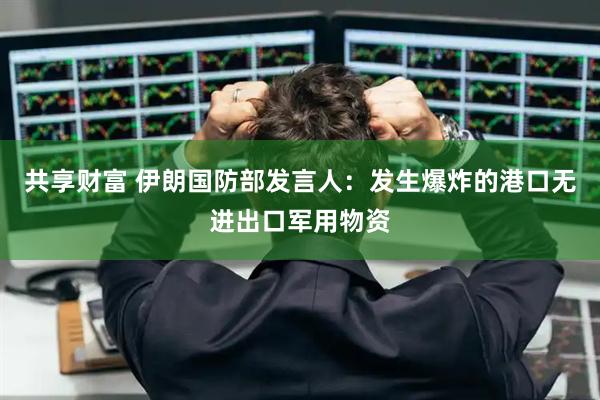 共享财富 伊朗国防部发言人：发生爆炸的港口无进出口军用物资