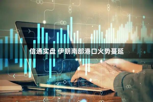 信通实盘 伊朗南部港口火势蔓延