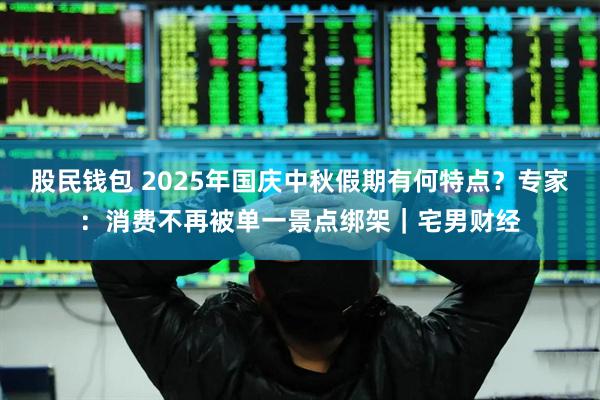 股民钱包 2025年国庆中秋假期有何特点?专家:消费不再被单一景点绑架|宅男财经