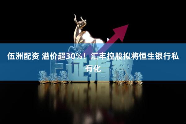 伍洲配资 溢价超30%!汇丰控股拟将恒生银行私有化