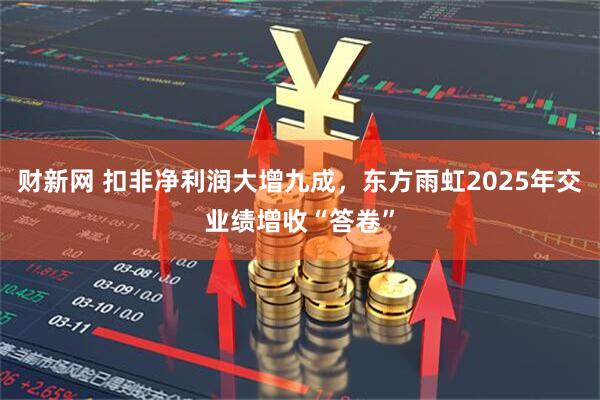财新网 扣非净利润大增九成，东方雨虹2025年交业绩增收“答卷”