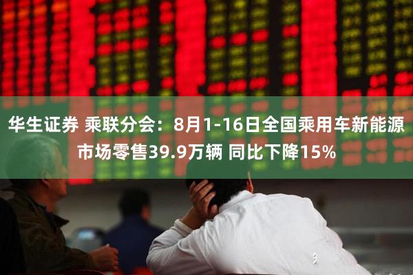 华生证券 乘联分会：8月1-16日全国乘用车新能源市场零售39.9万辆 同比下降15%