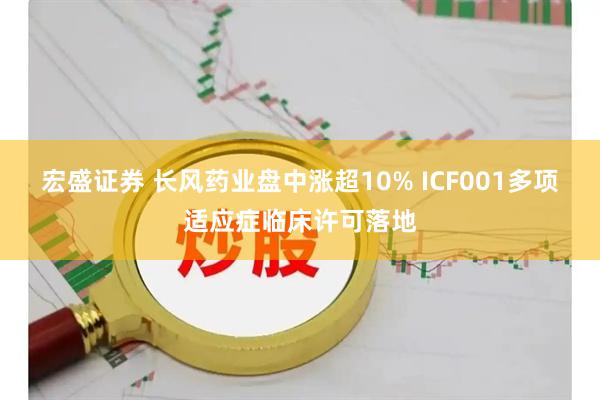 宏盛证券 长风药业盘中涨超10% ICF001多项适应症临床许可落地